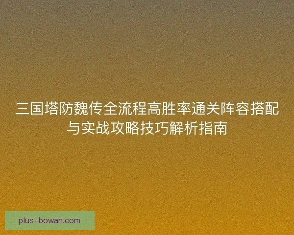三国塔防魏传全流程高胜率通关阵容搭配与实战攻略技巧解析指南