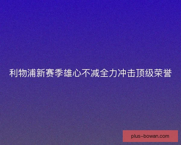 利物浦新赛季雄心不减全力冲击顶级荣誉