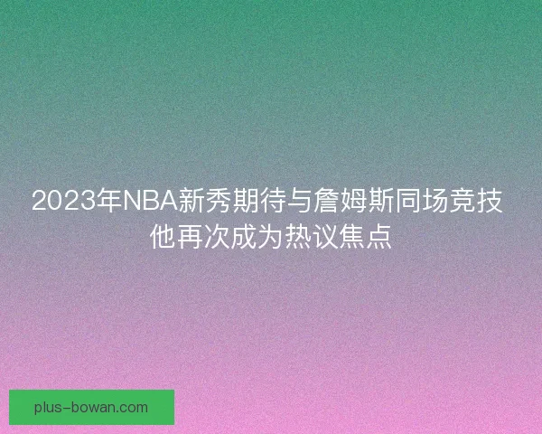2023年NBA新秀期待与詹姆斯同场竞技 他再次成为热议焦点