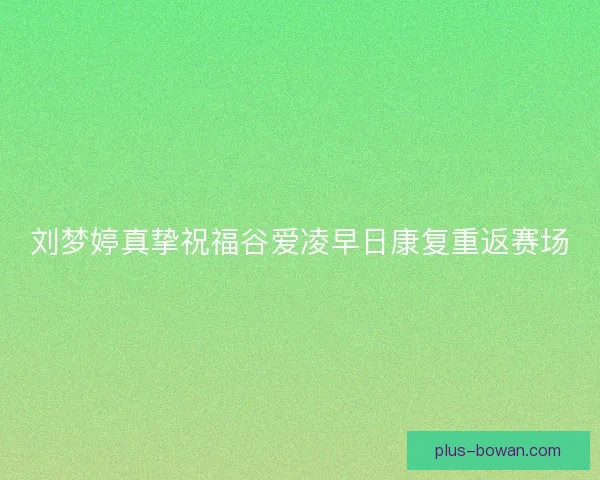 刘梦婷真挚祝福谷爱凌早日康复重返赛场