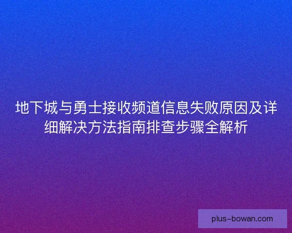 地下城与勇士接收频道信息失败原因及详细解决方法指南排查步骤全解析