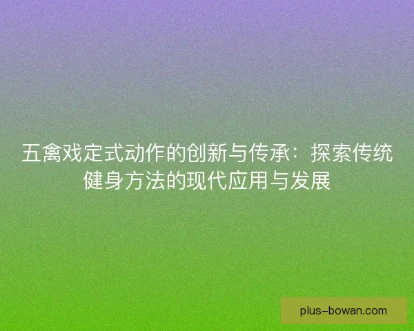 五禽戏定式动作的创新与传承：探索传统健身方法的现代应用与发展
